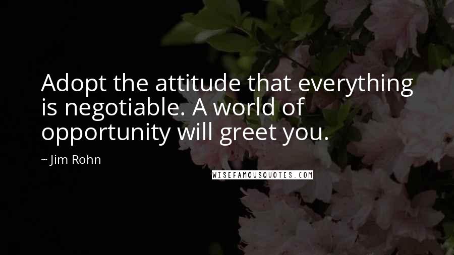 Jim Rohn Quotes: Adopt the attitude that everything is negotiable. A world of opportunity will greet you.