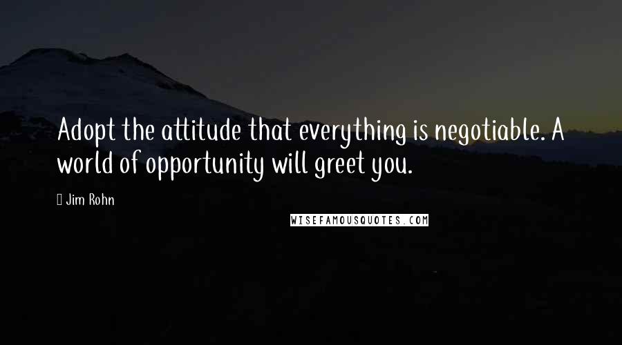 Jim Rohn Quotes: Adopt the attitude that everything is negotiable. A world of opportunity will greet you.