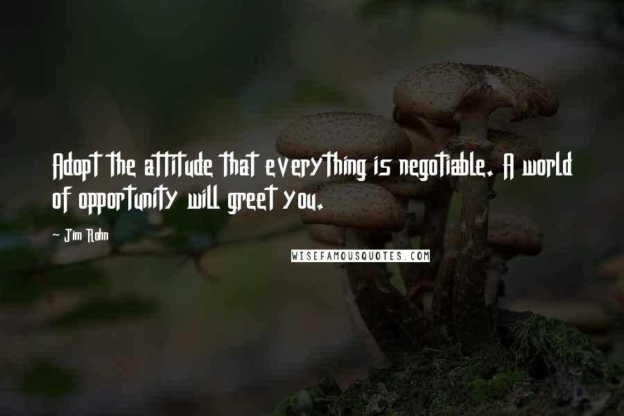 Jim Rohn Quotes: Adopt the attitude that everything is negotiable. A world of opportunity will greet you.