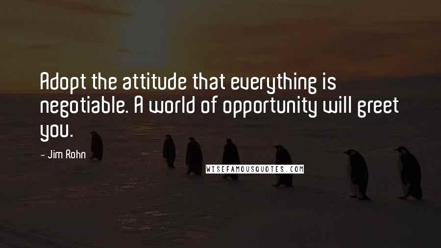 Jim Rohn Quotes: Adopt the attitude that everything is negotiable. A world of opportunity will greet you.