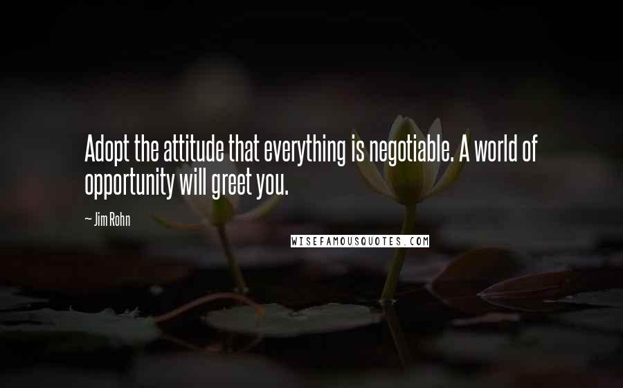 Jim Rohn Quotes: Adopt the attitude that everything is negotiable. A world of opportunity will greet you.