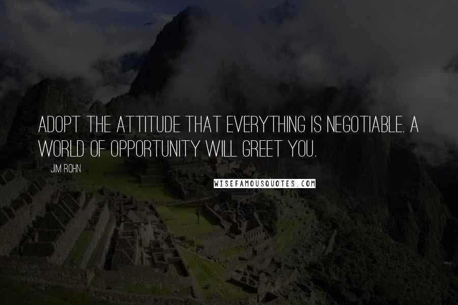 Jim Rohn Quotes: Adopt the attitude that everything is negotiable. A world of opportunity will greet you.