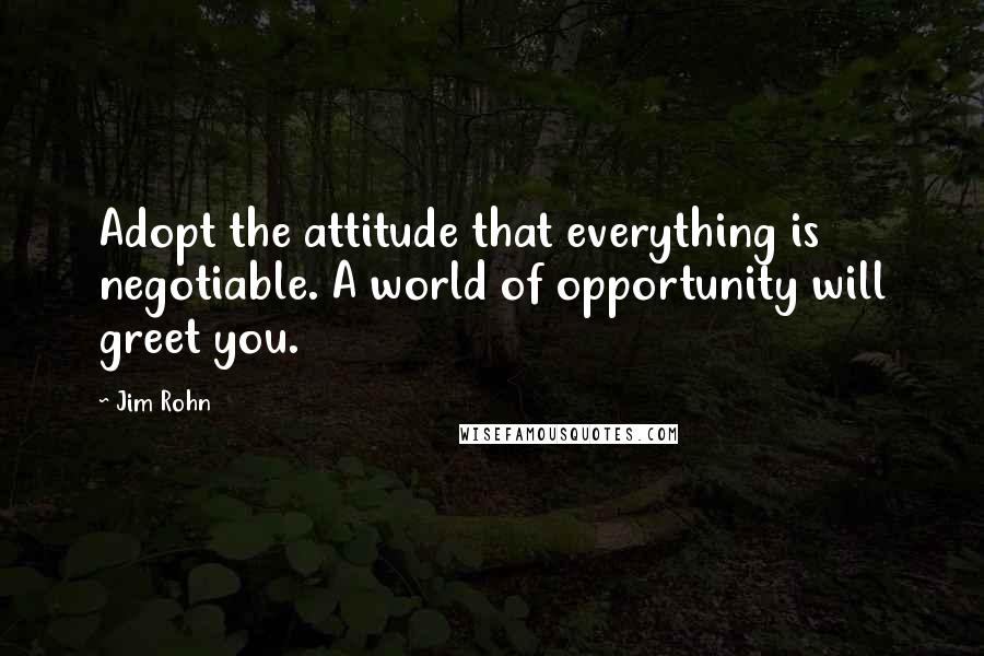 Jim Rohn Quotes: Adopt the attitude that everything is negotiable. A world of opportunity will greet you.