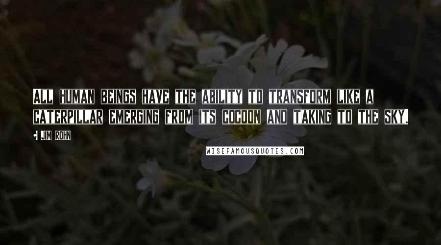 Jim Rohn Quotes: All human beings have the ability to transform like a caterpillar emerging from its cocoon and taking to the sky.