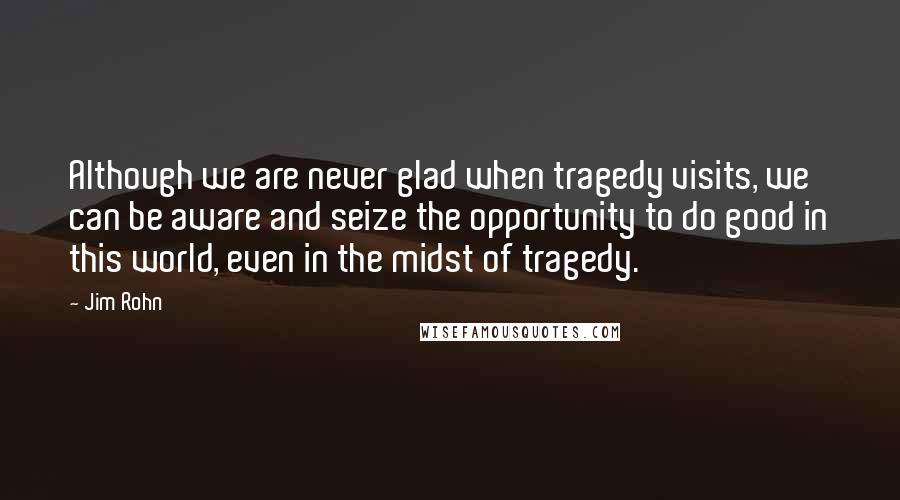 Jim Rohn Quotes: Although we are never glad when tragedy visits, we can be aware and seize the opportunity to do good in this world, even in the midst of tragedy.