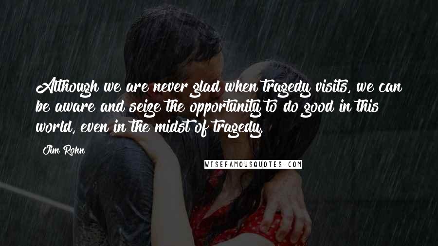 Jim Rohn Quotes: Although we are never glad when tragedy visits, we can be aware and seize the opportunity to do good in this world, even in the midst of tragedy.