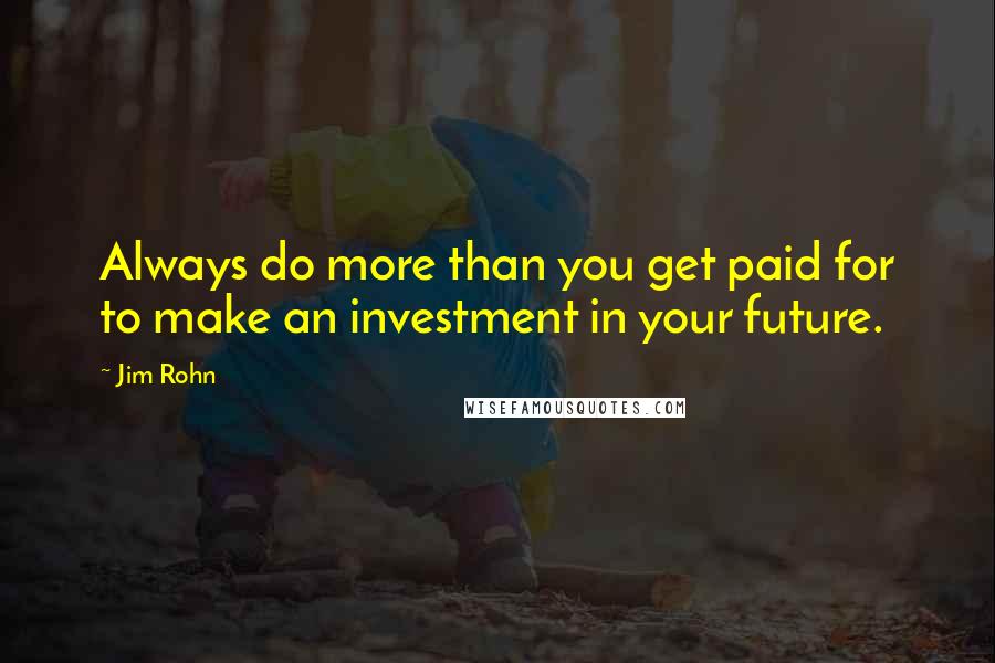 Jim Rohn Quotes: Always do more than you get paid for to make an investment in your future.