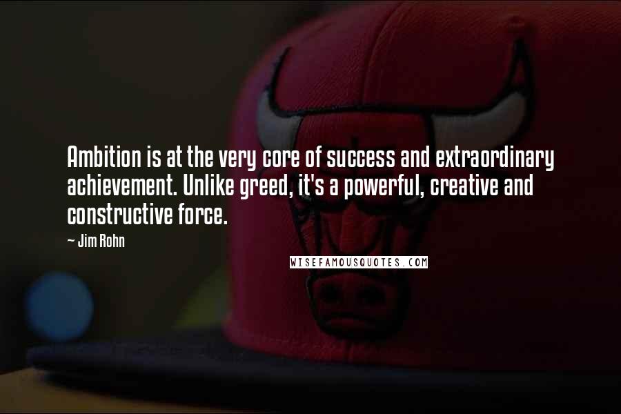 Jim Rohn Quotes: Ambition is at the very core of success and extraordinary achievement. Unlike greed, it's a powerful, creative and constructive force.