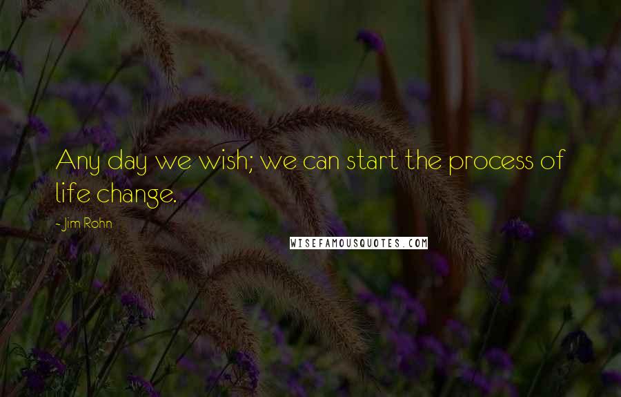 Jim Rohn Quotes: Any day we wish; we can start the process of life change.