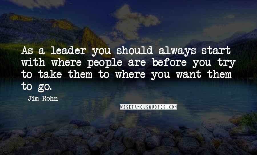 Jim Rohn Quotes: As a leader you should always start with where people are before you try to take them to where you want them to go.