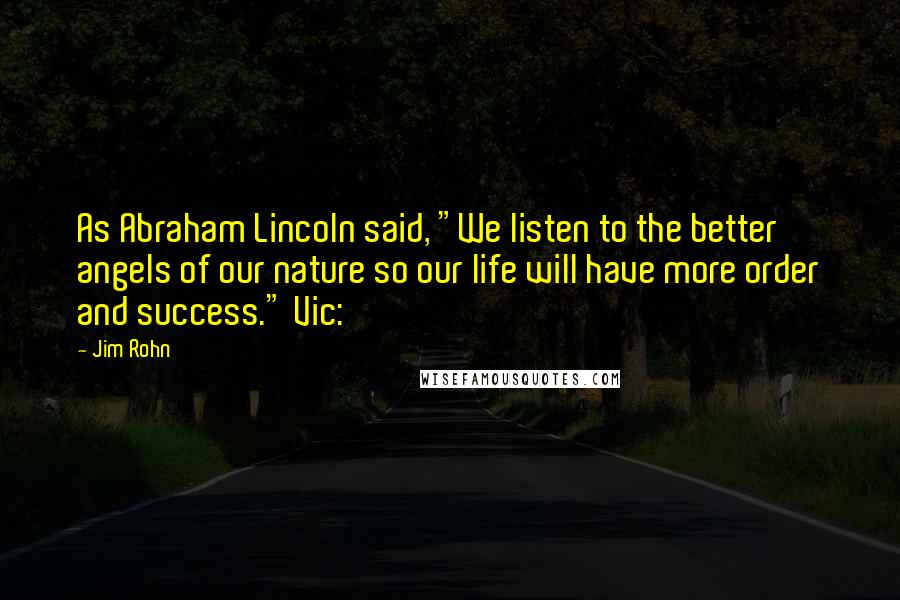 Jim Rohn Quotes: As Abraham Lincoln said, "We listen to the better angels of our nature so our life will have more order and success." Vic: