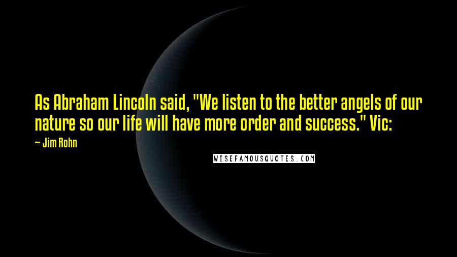 Jim Rohn Quotes: As Abraham Lincoln said, "We listen to the better angels of our nature so our life will have more order and success." Vic: