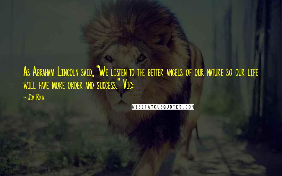 Jim Rohn Quotes: As Abraham Lincoln said, "We listen to the better angels of our nature so our life will have more order and success." Vic: