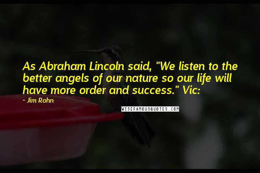Jim Rohn Quotes: As Abraham Lincoln said, "We listen to the better angels of our nature so our life will have more order and success." Vic: