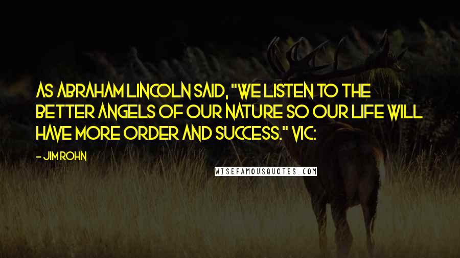 Jim Rohn Quotes: As Abraham Lincoln said, "We listen to the better angels of our nature so our life will have more order and success." Vic: