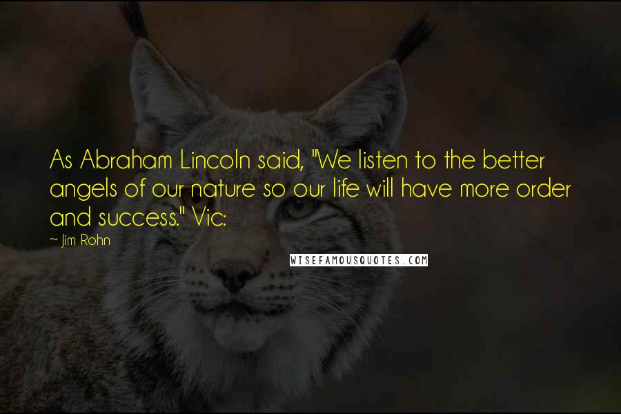 Jim Rohn Quotes: As Abraham Lincoln said, "We listen to the better angels of our nature so our life will have more order and success." Vic: