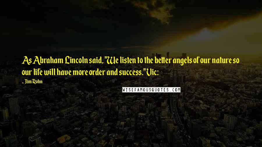 Jim Rohn Quotes: As Abraham Lincoln said, "We listen to the better angels of our nature so our life will have more order and success." Vic: