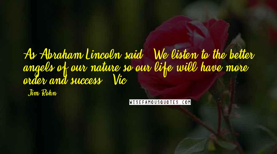 Jim Rohn Quotes: As Abraham Lincoln said, "We listen to the better angels of our nature so our life will have more order and success." Vic: