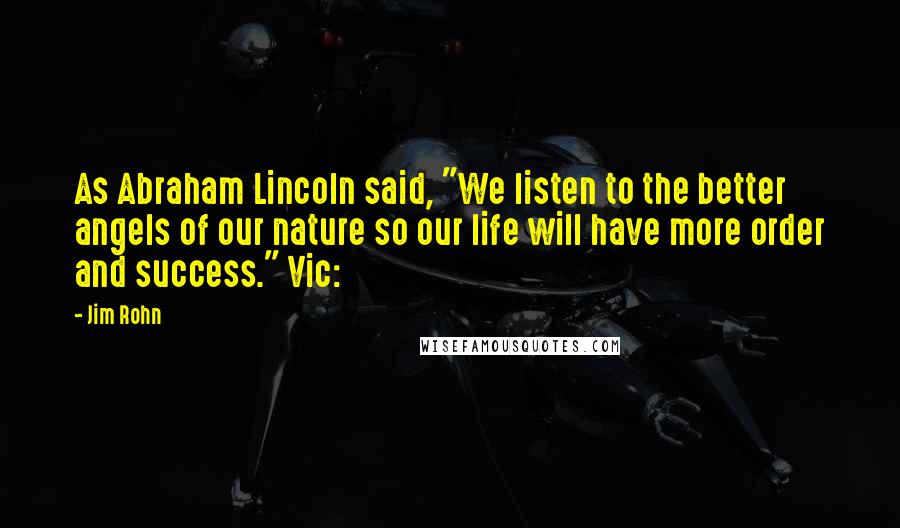 Jim Rohn Quotes: As Abraham Lincoln said, "We listen to the better angels of our nature so our life will have more order and success." Vic: