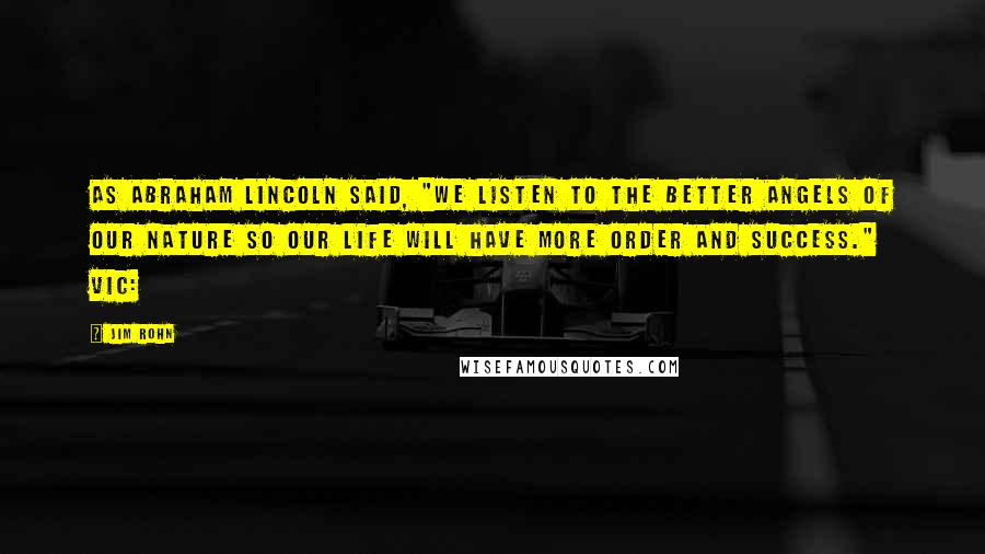 Jim Rohn Quotes: As Abraham Lincoln said, "We listen to the better angels of our nature so our life will have more order and success." Vic: