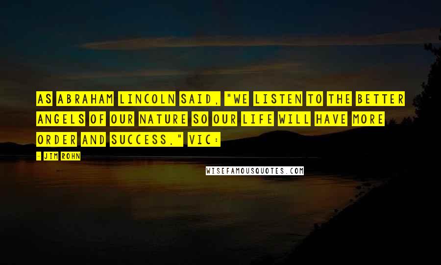 Jim Rohn Quotes: As Abraham Lincoln said, "We listen to the better angels of our nature so our life will have more order and success." Vic: