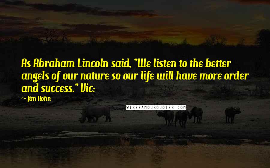 Jim Rohn Quotes: As Abraham Lincoln said, "We listen to the better angels of our nature so our life will have more order and success." Vic: