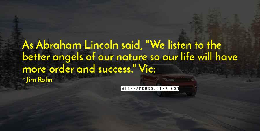 Jim Rohn Quotes: As Abraham Lincoln said, "We listen to the better angels of our nature so our life will have more order and success." Vic: