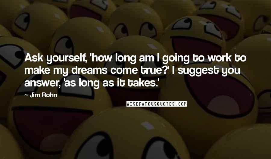 Jim Rohn Quotes: Ask yourself, 'how long am I going to work to make my dreams come true?' I suggest you answer, 'as long as it takes.'