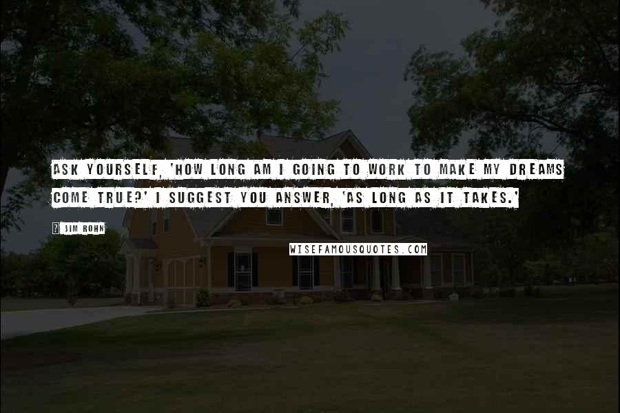 Jim Rohn Quotes: Ask yourself, 'how long am I going to work to make my dreams come true?' I suggest you answer, 'as long as it takes.'
