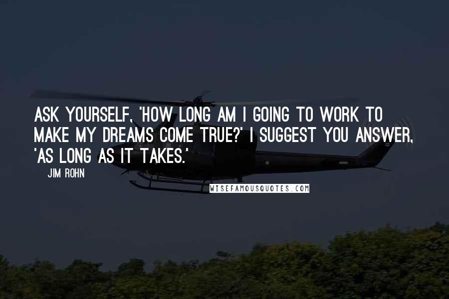 Jim Rohn Quotes: Ask yourself, 'how long am I going to work to make my dreams come true?' I suggest you answer, 'as long as it takes.'