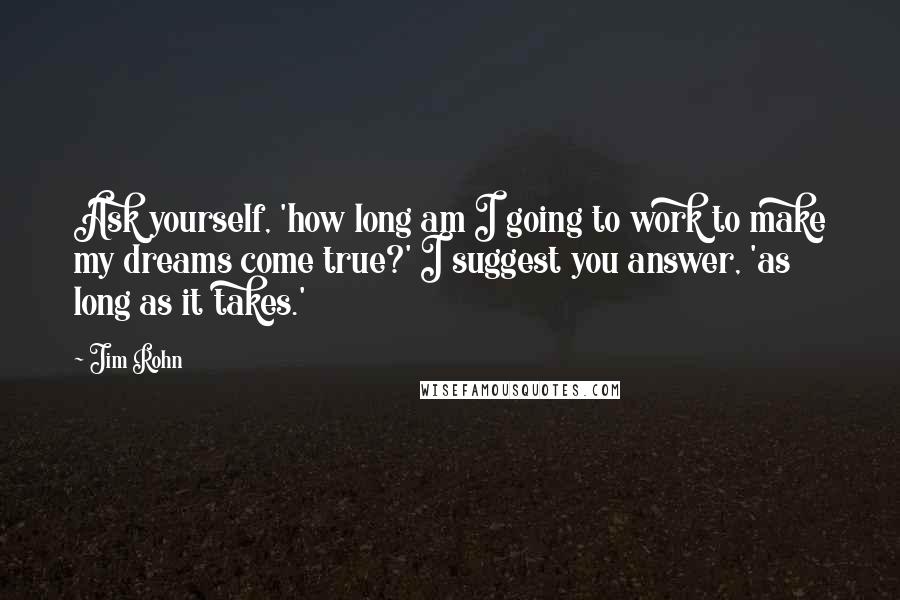 Jim Rohn Quotes: Ask yourself, 'how long am I going to work to make my dreams come true?' I suggest you answer, 'as long as it takes.'