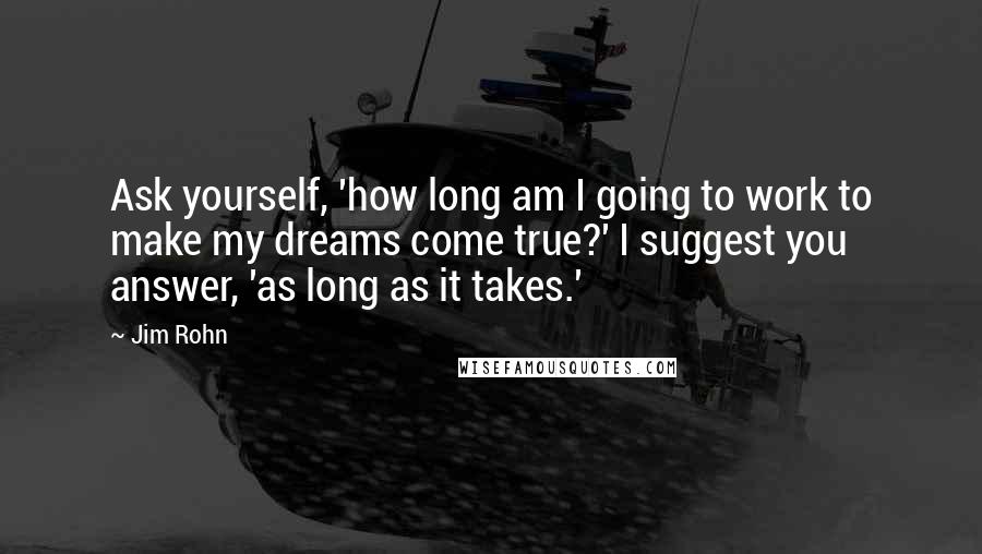 Jim Rohn Quotes: Ask yourself, 'how long am I going to work to make my dreams come true?' I suggest you answer, 'as long as it takes.'