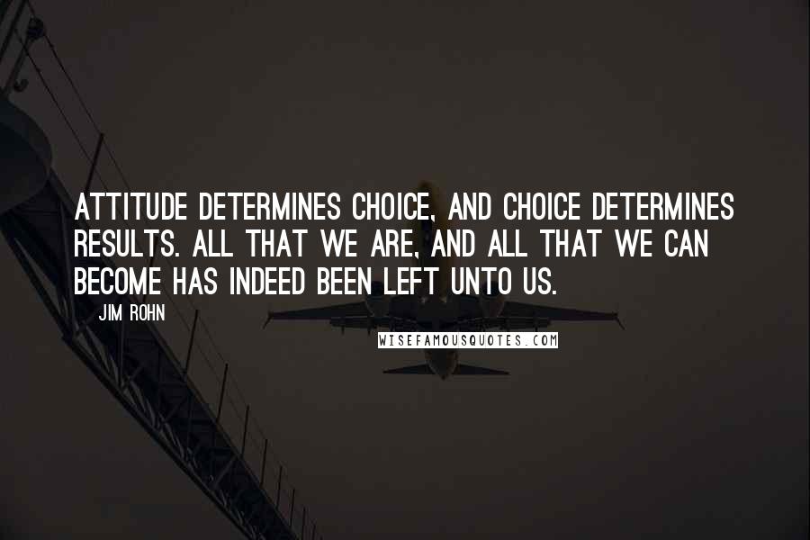 Jim Rohn Quotes: Attitude determines choice, and choice determines results. All that we are, and all that we can become has indeed been left unto us.