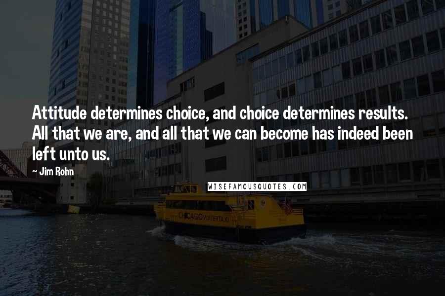 Jim Rohn Quotes: Attitude determines choice, and choice determines results. All that we are, and all that we can become has indeed been left unto us.