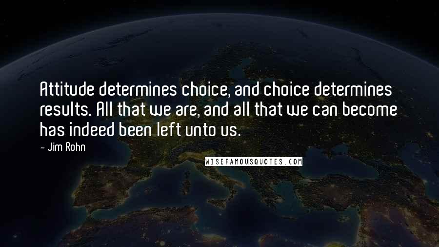 Jim Rohn Quotes: Attitude determines choice, and choice determines results. All that we are, and all that we can become has indeed been left unto us.