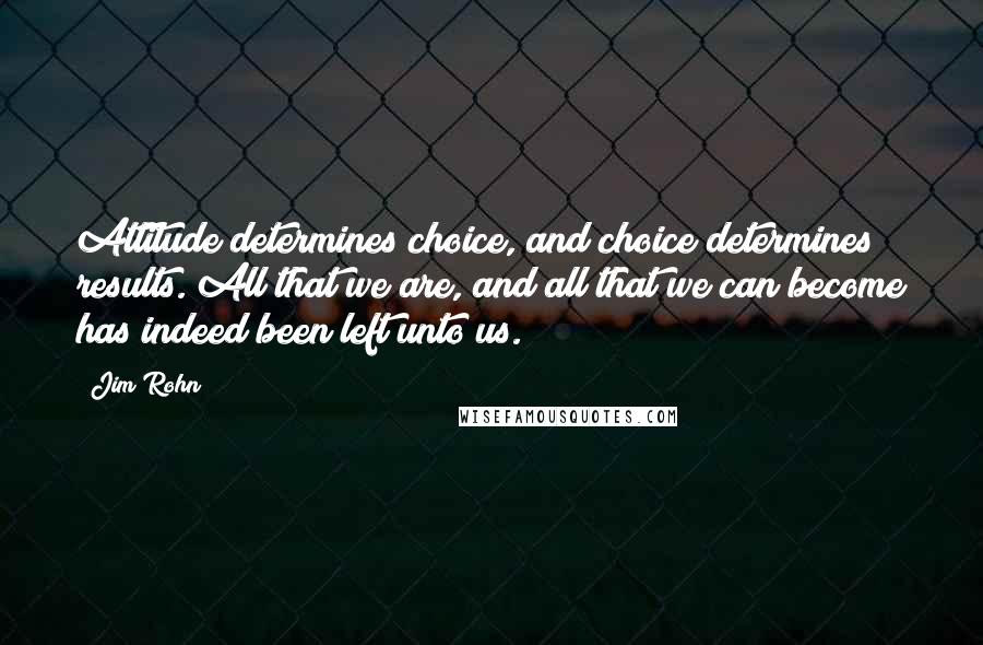 Jim Rohn Quotes: Attitude determines choice, and choice determines results. All that we are, and all that we can become has indeed been left unto us.