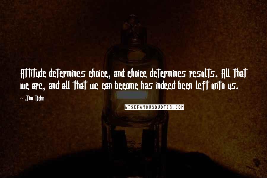 Jim Rohn Quotes: Attitude determines choice, and choice determines results. All that we are, and all that we can become has indeed been left unto us.