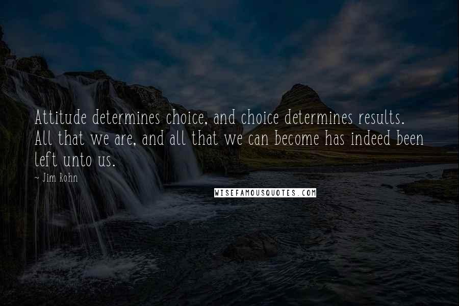 Jim Rohn Quotes: Attitude determines choice, and choice determines results. All that we are, and all that we can become has indeed been left unto us.