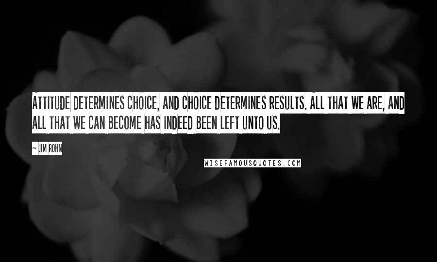 Jim Rohn Quotes: Attitude determines choice, and choice determines results. All that we are, and all that we can become has indeed been left unto us.