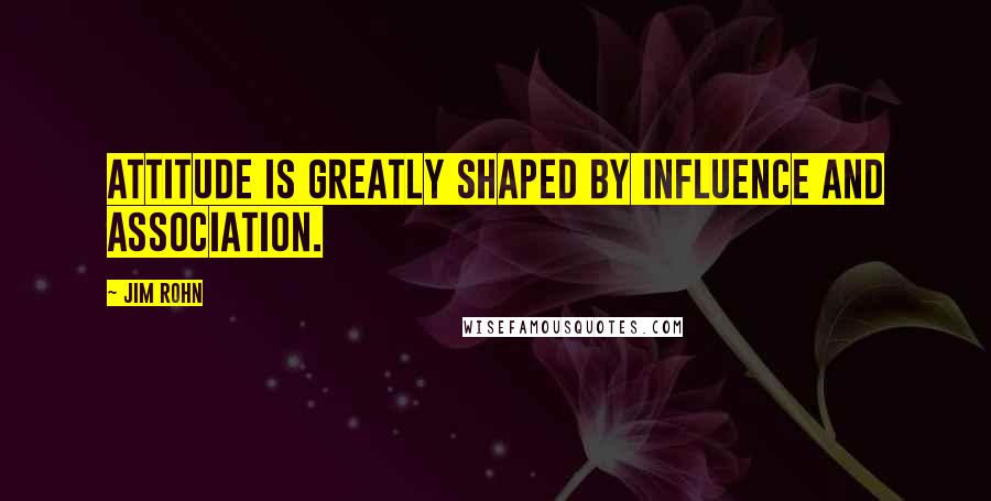 Jim Rohn Quotes: Attitude is greatly shaped by influence and association.