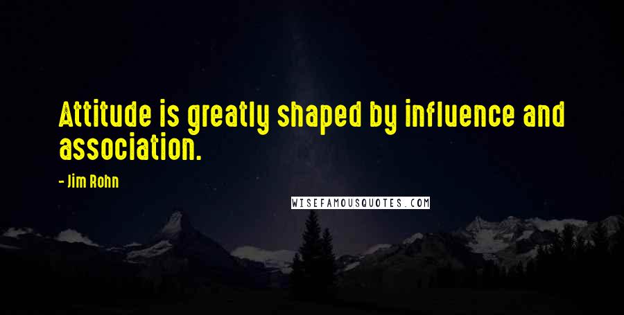 Jim Rohn Quotes: Attitude is greatly shaped by influence and association.