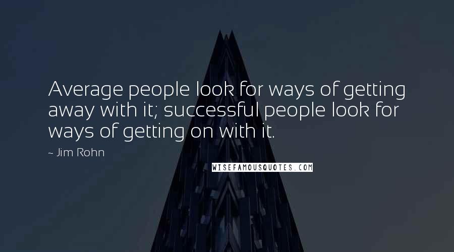Jim Rohn Quotes: Average people look for ways of getting away with it; successful people look for ways of getting on with it.