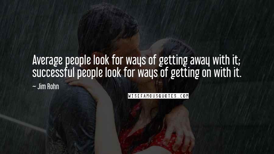 Jim Rohn Quotes: Average people look for ways of getting away with it; successful people look for ways of getting on with it.