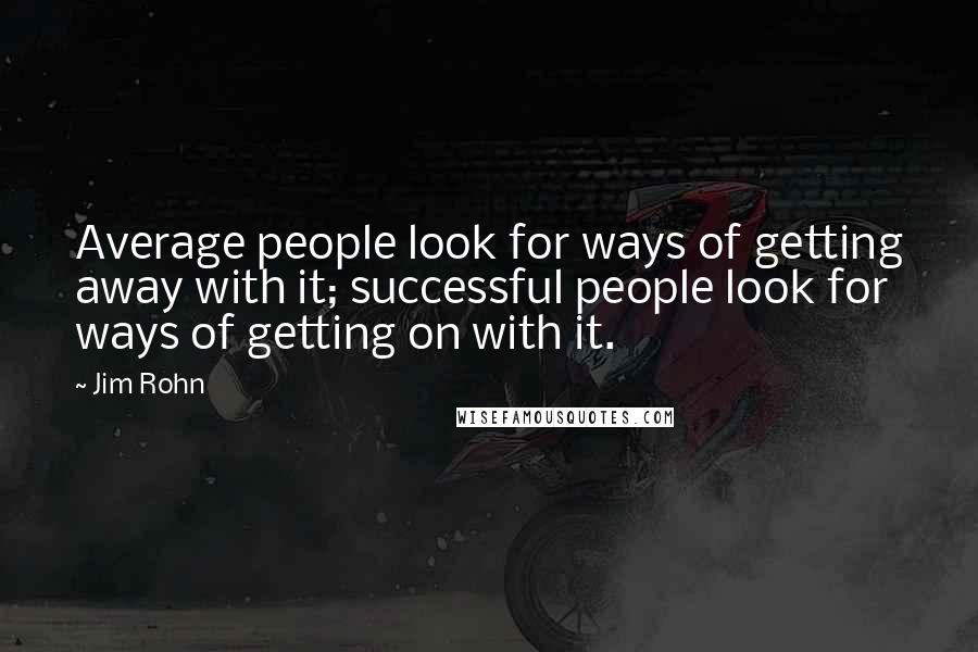 Jim Rohn Quotes: Average people look for ways of getting away with it; successful people look for ways of getting on with it.