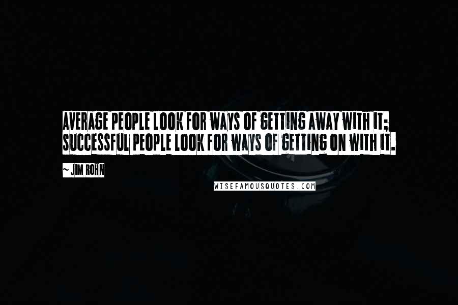 Jim Rohn Quotes: Average people look for ways of getting away with it; successful people look for ways of getting on with it.
