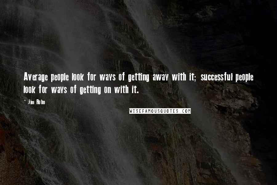 Jim Rohn Quotes: Average people look for ways of getting away with it; successful people look for ways of getting on with it.