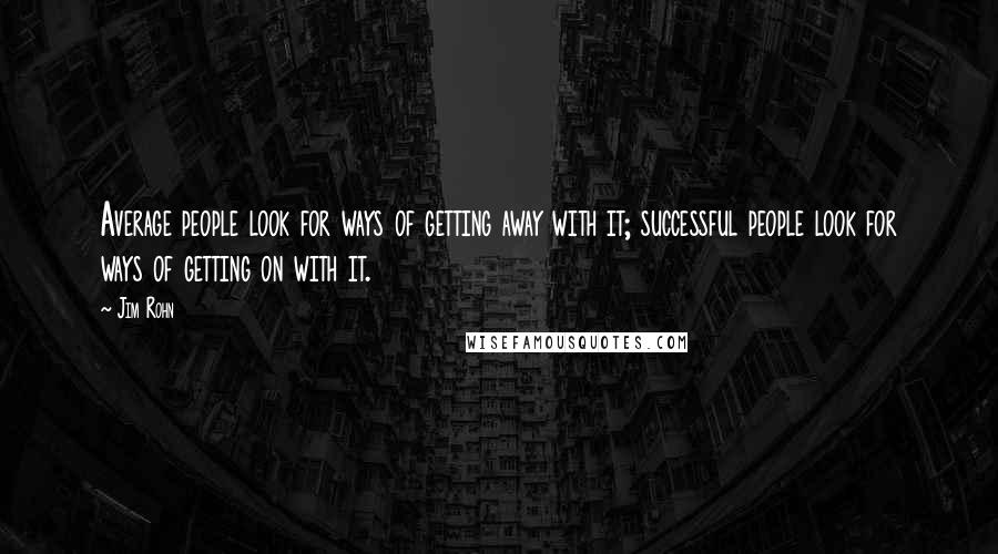 Jim Rohn Quotes: Average people look for ways of getting away with it; successful people look for ways of getting on with it.