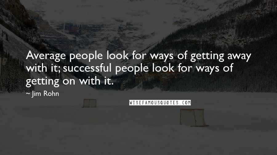 Jim Rohn Quotes: Average people look for ways of getting away with it; successful people look for ways of getting on with it.