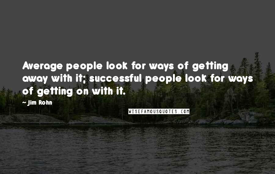 Jim Rohn Quotes: Average people look for ways of getting away with it; successful people look for ways of getting on with it.