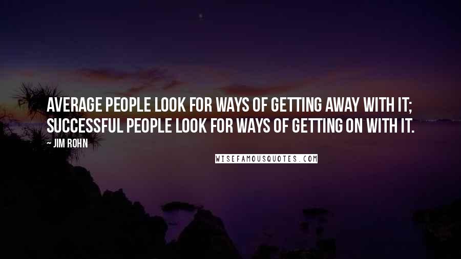 Jim Rohn Quotes: Average people look for ways of getting away with it; successful people look for ways of getting on with it.